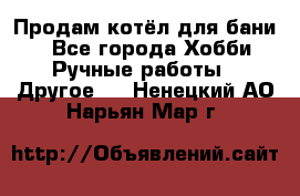 Продам котёл для бани  - Все города Хобби. Ручные работы » Другое   . Ненецкий АО,Нарьян-Мар г.